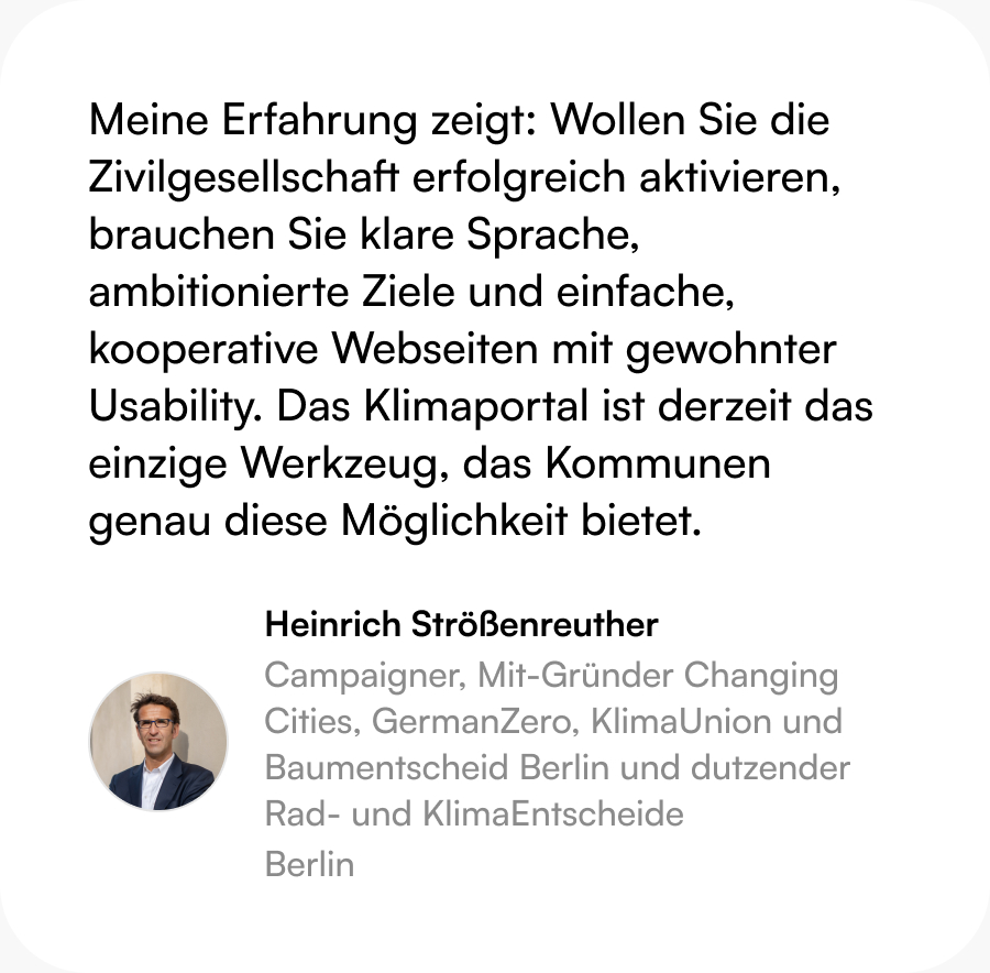 Zitat Heinrich Strößenreuther (Campaigner): Meine Erfahrung zeigt: Wollen Sie die Zivilgesellschaft erfolgreich aktivieren, brauchen Sie klare Sprache, ambitionierte Ziele und einfache, kooperative Webseiten mit gewohnter Usability. Das Klimaportal ist derzeit das einzige Werkzeug, das Kommunen genau diese Möglichkeit bietet.